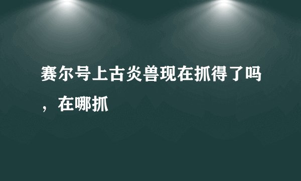 赛尔号上古炎兽现在抓得了吗，在哪抓