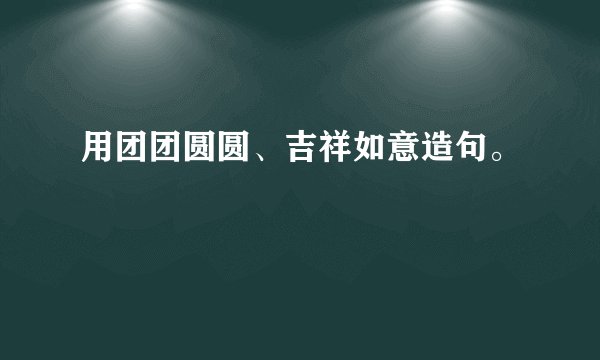 用团团圆圆、吉祥如意造句。