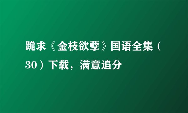 跪求《金枝欲孽》国语全集（30）下载，满意追分