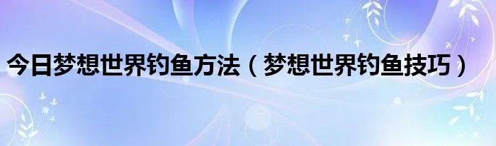 今日梦想世界钓鱼方法（梦想世界钓鱼技巧）