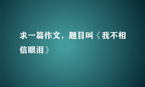 求一篇作文,题目叫《我不相信眼泪》