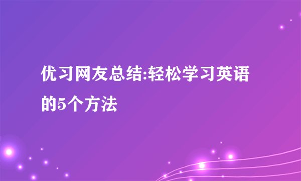 优习网友总结:轻松学习英语的5个方法