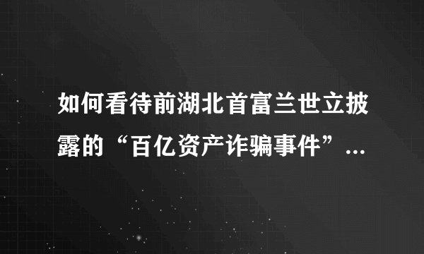 如何看待前湖北首富兰世立披露的“百亿资产诈骗事件”，有什么原因？
