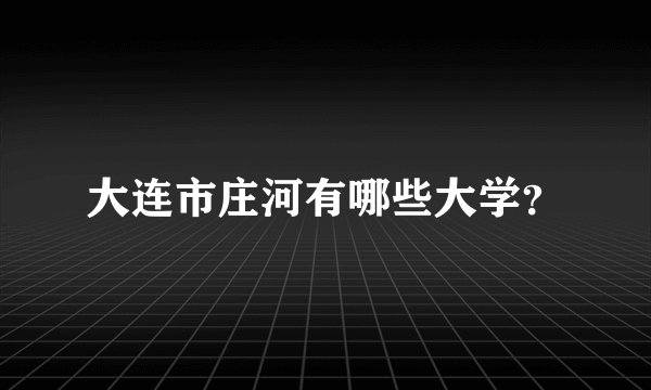 大连市庄河有哪些大学？