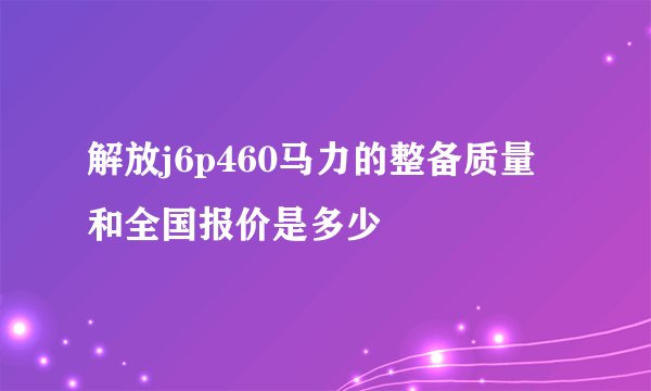 解放j6p460马力的整备质量和全国报价是多少