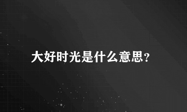 大好时光是什么意思？