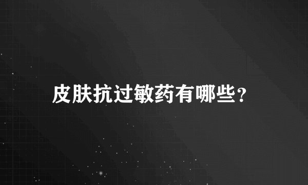 皮肤抗过敏药有哪些？