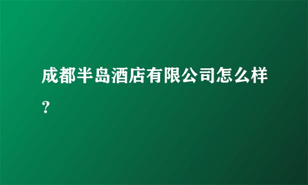 成都半岛酒店有限公司怎么样?