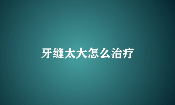 牙缝太大怎么治疗