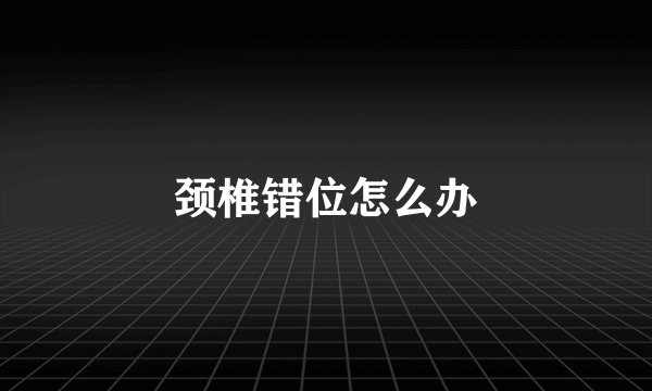 颈椎错位怎么办