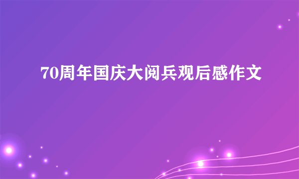 70周年国庆大阅兵观后感作文