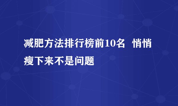 减肥方法排行榜前10名  悄悄瘦下来不是问题