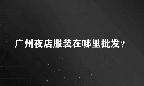 广州夜店服装在哪里批发？