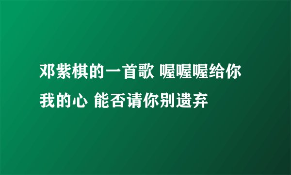 邓紫棋的一首歌 喔喔喔给你我的心 能否请你别遗弃