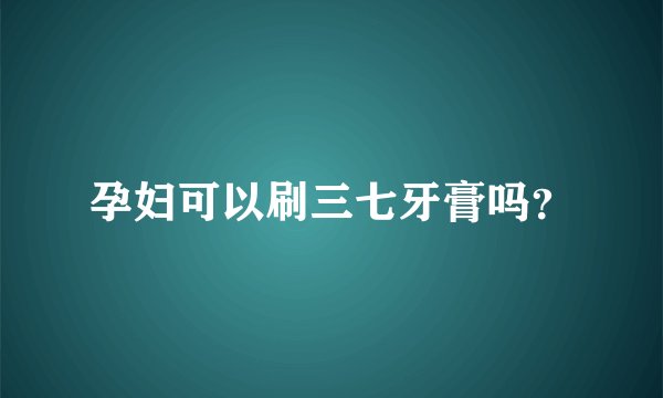孕妇可以刷三七牙膏吗？