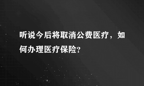 听说今后将取消公费医疗，如何办理医疗保险？