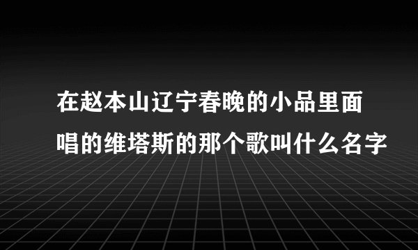 在赵本山辽宁春晚的小品里面唱的维塔斯的那个歌叫什么名字