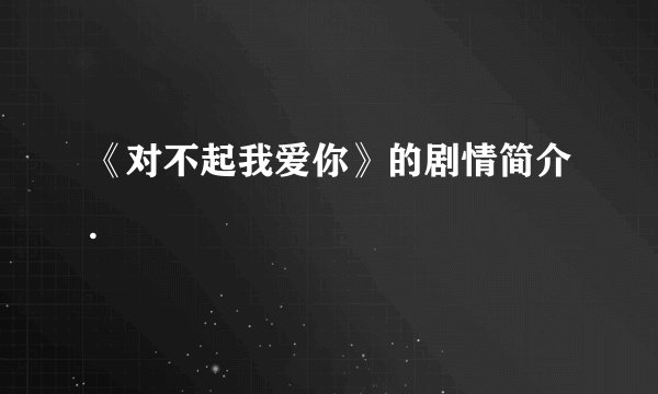 《对不起我爱你》的剧情简介.