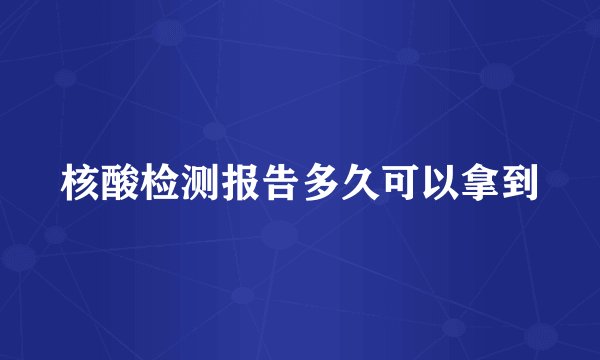 核酸检测报告多久可以拿到