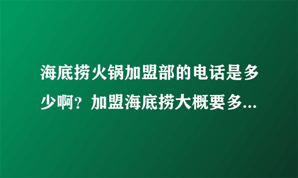 海底捞火锅加盟部的电话是多少啊?加盟海底捞大概要多少钱?我在找火锅加盟,傣妹和我和你欢乐火锅怎么样?