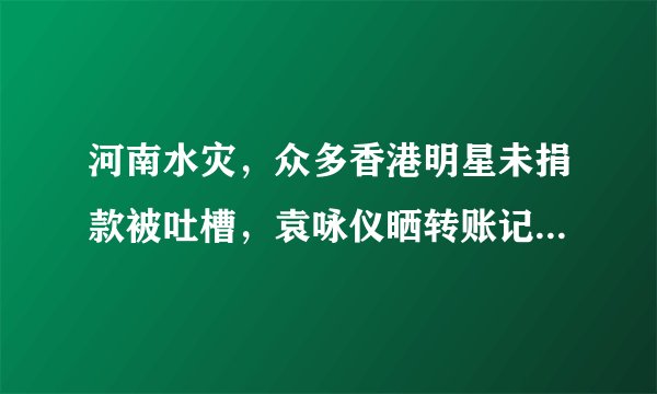河南水灾，众多香港明星未捐款被吐槽，袁咏仪晒转账记录力证清白
