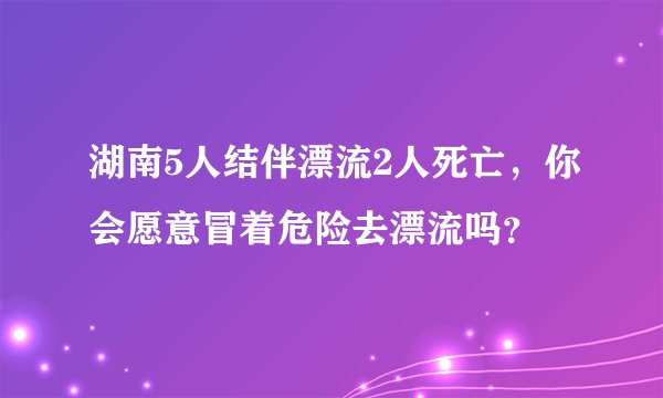 湖南5人结伴漂流2人死亡,你会愿意冒着危险去漂流吗?