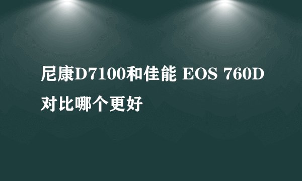 尼康D7100和佳能 EOS 760D对比哪个更好