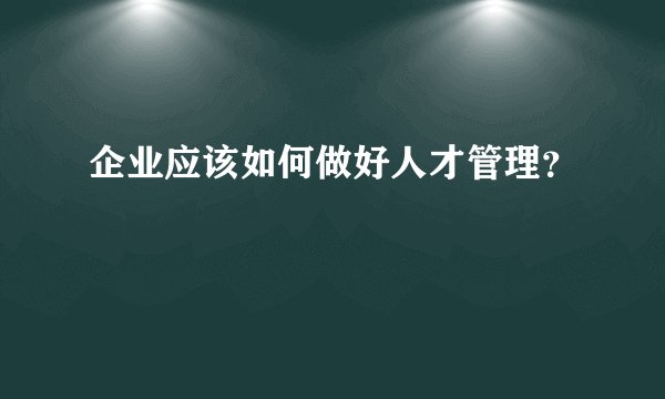 企业应该如何做好人才管理？