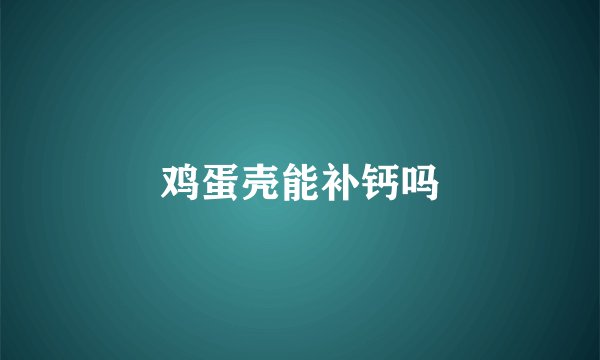 鸡蛋壳能补钙吗