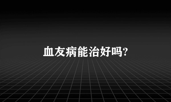 血友病能治好吗?