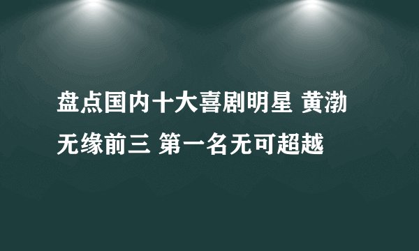 盘点国内十大喜剧明星 黄渤无缘前三 第一名无可超越