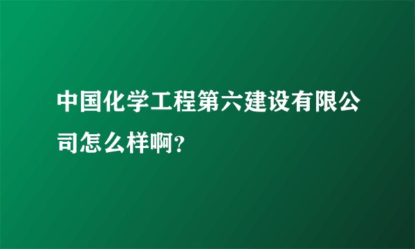中国化学工程第六建设有限公司怎么样啊？