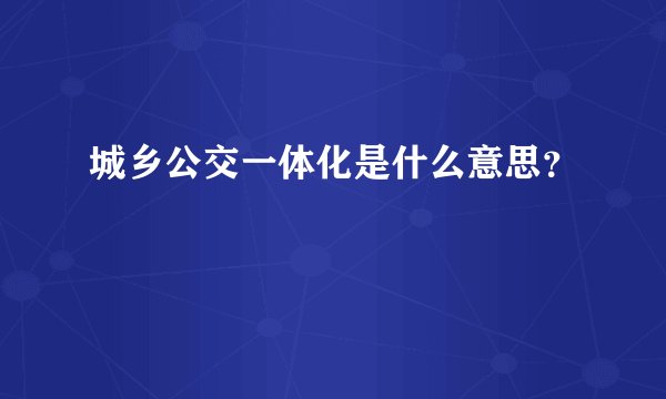 城乡公交一体化是什么意思？
