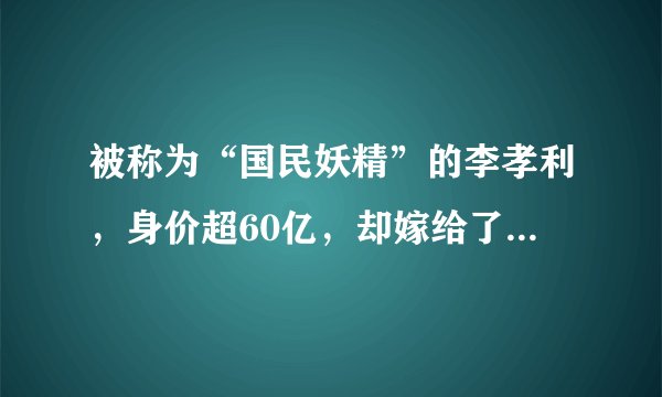 被称为“国民妖精”的李孝利,身价超60亿,却嫁给了野兽男?