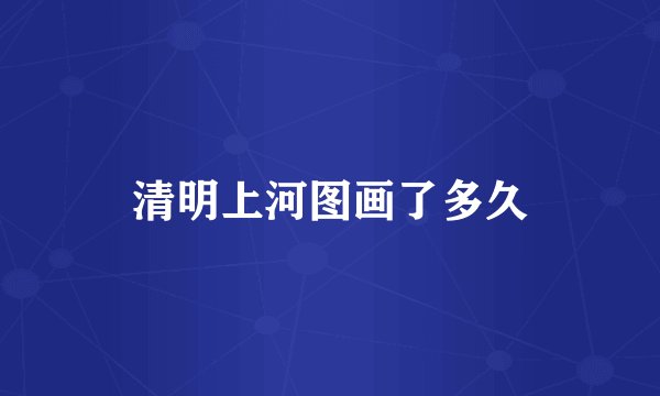 清明上河图画了多久