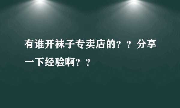 有谁开袜子专卖店的？？分享一下经验啊？？