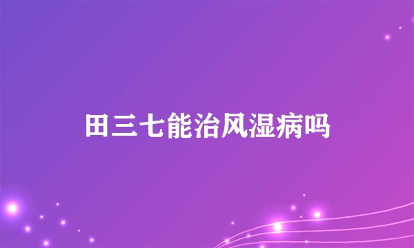 田三七能治风湿病吗