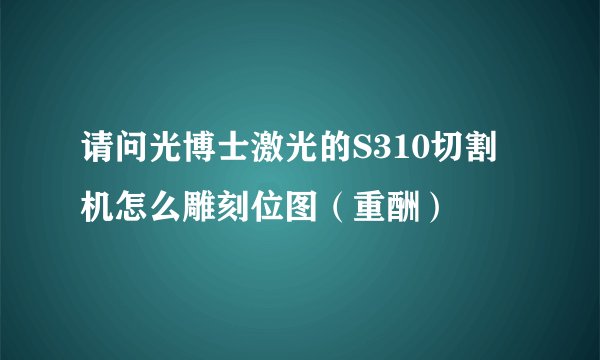 请问光博士激光的S310切割机怎么雕刻位图（重酬）