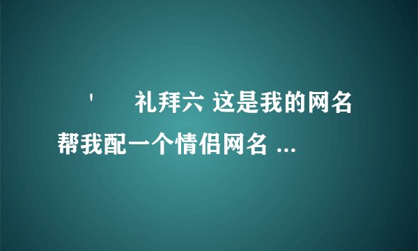 ╰' 礼拜六 这是我的网名 帮我配一个情侣网名 或者经典简单的情侣名给个 只要好的