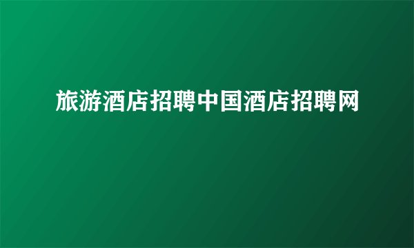 旅游酒店招聘中国酒店招聘网