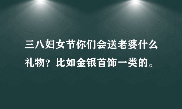 三八妇女节你们会送老婆什么礼物?比如金银首饰一类的。