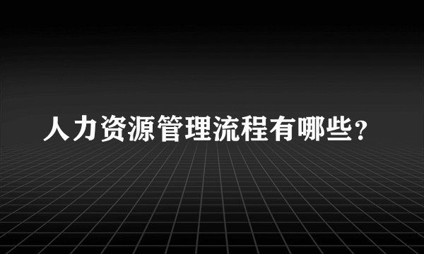 人力资源管理流程有哪些？