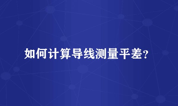 如何计算导线测量平差？