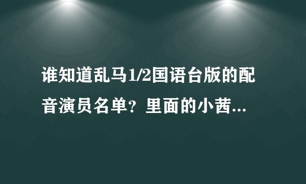 谁知道乱马1/2国语台版的配音演员名单？里面的小茜的配音好可爱的说
