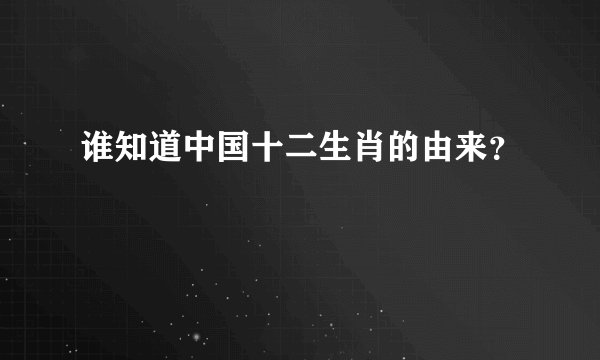 谁知道中国十二生肖的由来?