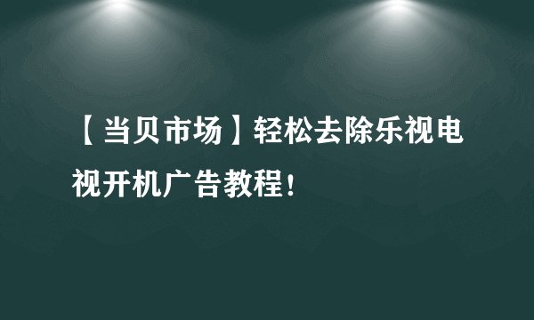 【当贝市场】轻松去除乐视电视开机广告教程！