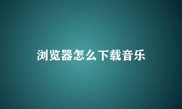 浏览器怎么下载音乐