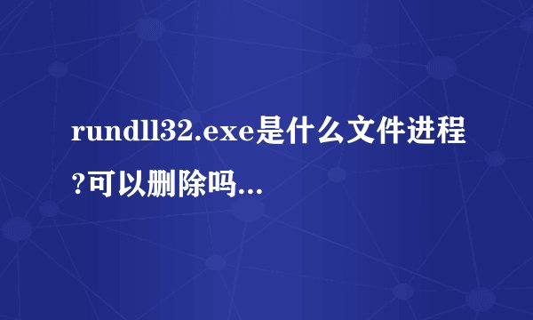 rundll32.exe是什么文件进程?可以删除吗?大神们帮帮忙