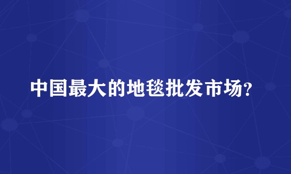中国最大的地毯批发市场？