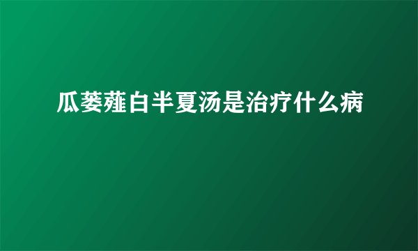 瓜蒌薤白半夏汤是治疗什么病